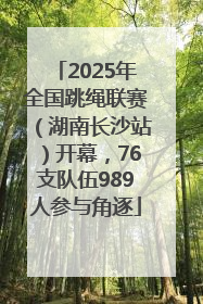 2025年全国跳绳联赛（湖南长沙站）开幕，76支队伍989人参与角逐
