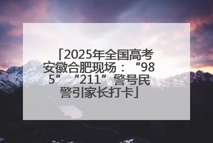 2025年全国高考安徽合肥现场：“985”“211”警号民警引家长打卡