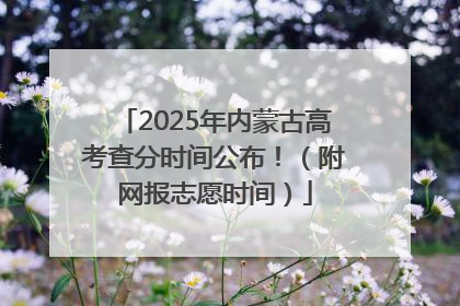 2025年内蒙古高考查分时间公布！（附网报志愿时间）