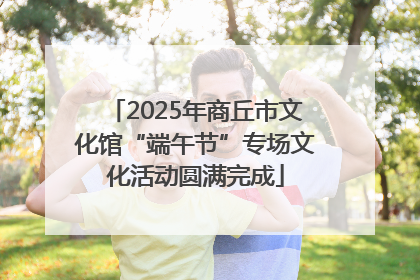 2025年商丘市文化馆“端午节”专场文化活动圆满完成
