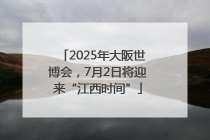 2025年大阪世博会，7月2日将迎来“江西时间”