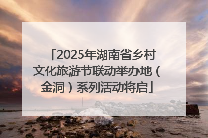 2025年湖南省乡村文化旅游节联动举办地（金洞）系列活动将启
