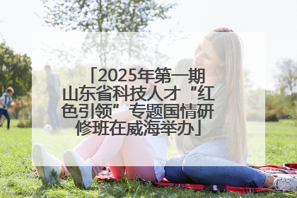 2025年第一期山东省科技人才“红色引领”专题国情研修班在威海举办