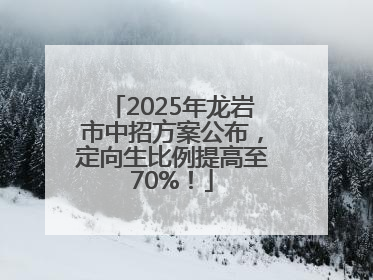 2025年龙岩市中招方案公布，定向生比例提高至70%！