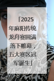 2025年麻阳传统龙舟赛圆满落下帷幕，五大赛区冠军诞生