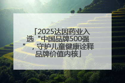2025达因药业入选“中国品牌500强”，守护儿童健康诠释品牌价值内核