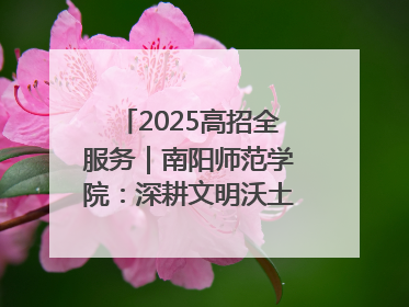 2025高招全服务｜南阳师范学院：深耕文明沃土 铸就育人丰碑
