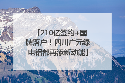 210亿签约+国牌落户！四川广元绿电铝都再添新动能