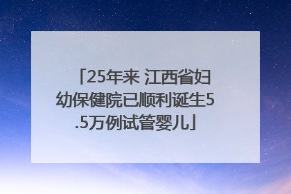25年来 江西省妇幼保健院已顺利诞生5.5万例试管婴儿