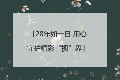 28年如一日 用心守护精彩“视”界