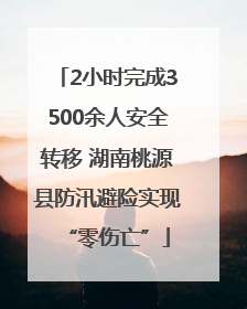 2小时完成3500余人安全转移 湖南桃源县防汛避险实现“零伤亡”