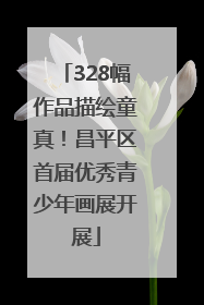 328幅作品描绘童真！昌平区首届优秀青少年画展开展