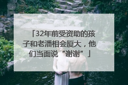 32年前受资助的孩子和老潘相会厦大，他们当面说“谢谢”