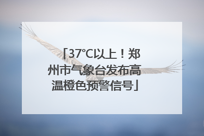 37℃以上！郑州市气象台发布高温橙色预警信号