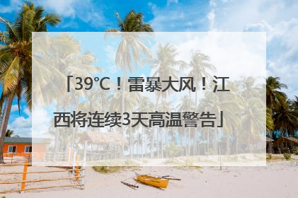 39℃！雷暴大风！江西将连续3天高温警告