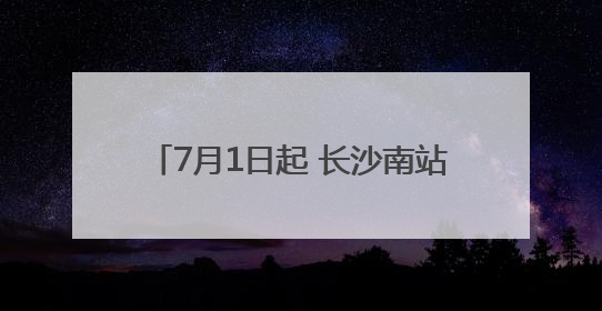 7月1日起 长沙南站前往这些地方更方便了