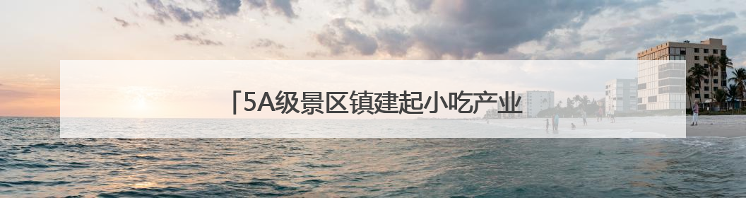 5A级景区镇建起小吃产业园 仙居小吃要做大文章
