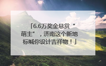 6.6万奖金悬赏“萌主”，济南这个新地标喊你设计吉祥物！