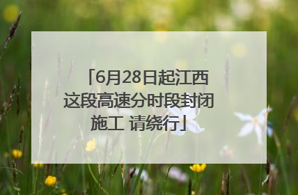 6月28日起江西这段高速分时段封闭施工 请绕行