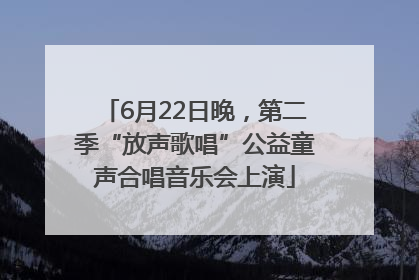 6月22日晚，第二季“放声歌唱”公益童声合唱音乐会上演