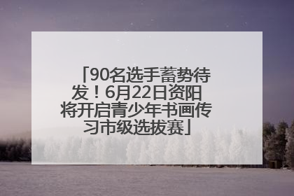90名选手蓄势待发！6月22日资阳将开启青少年书画传习市级选拔赛
