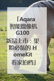 Aqara 智能摄像机 G100 新品上市：果粉必备的 HomeKit 看家拍档