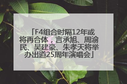 F4组合时隔12年或将再合体，言承旭、周渝民、吴建豪、朱孝天将举办出道25周年演唱会