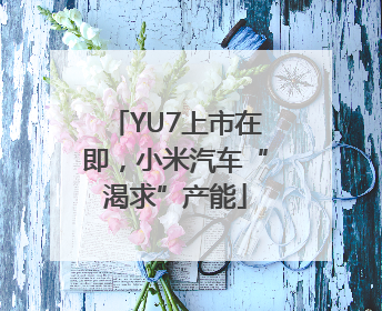 YU7上市在即，小米汽车“渴求”产能